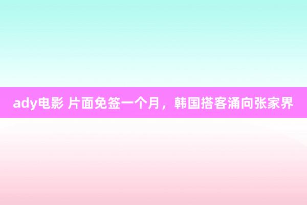 ady电影 片面免签一个月，韩国搭客涌向张家界
