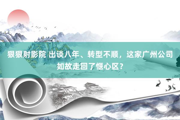 狠狠射影院 出谈八年、转型不顺，这家广州公司如故走回了惬心区？