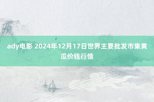 ady电影 2024年12月17日世界主要批发市集黄瓜价钱行情