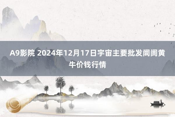 A9影院 2024年12月17日宇宙主要批发阛阓黄牛价钱行情