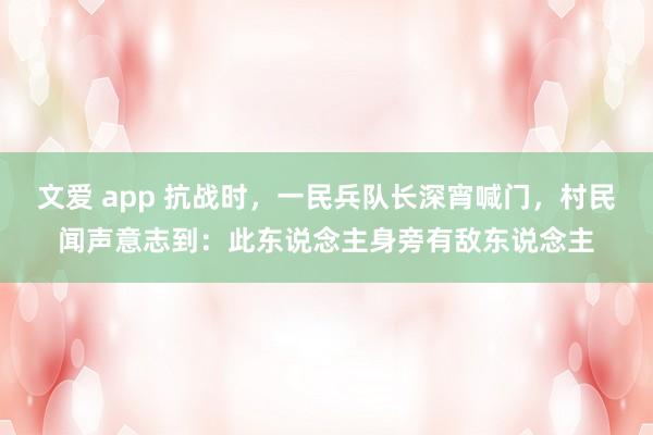 文爱 app 抗战时，一民兵队长深宵喊门，村民闻声意志到：此东说念主身旁有敌东说念主