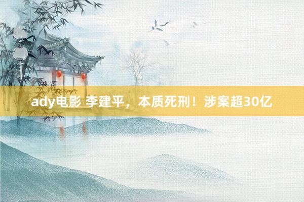ady电影 李建平，本质死刑！涉案超30亿