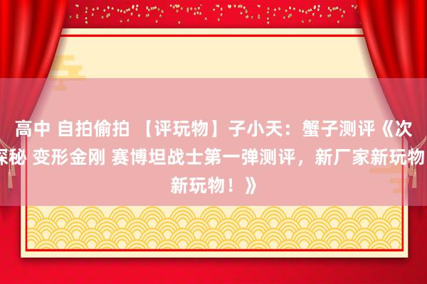 高中 自拍偷拍 【评玩物】子小天：蟹子测评《次元探秘 变形金刚 赛博坦战士第一弹测评，新厂家新玩物！》