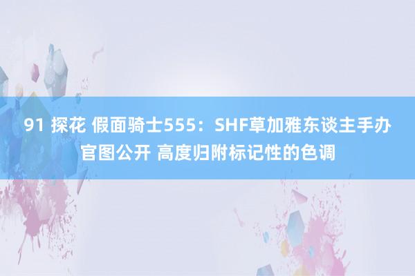 91 探花 假面骑士555：SHF草加雅东谈主手办官图公开 高度归附标记性的色调
