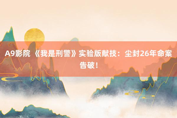 A9影院 《我是刑警》实验版献技：尘封26年命案告破！