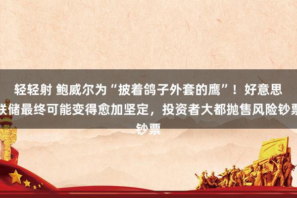 轻轻射 鲍威尔为“披着鸽子外套的鹰”！好意思联储最终可能变得愈加坚定，投资者大都抛售风险钞票