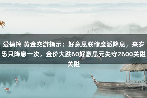 爱搞搞 黄金交游指示：好意思联储鹰派降息，来岁恐只降息一次，金价大跌60好意思元失守2600关隘