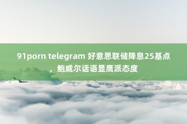 91porn telegram 好意思联储降息25基点，鲍威尔话语显鹰派态度