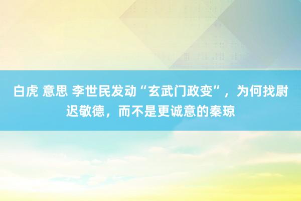白虎 意思 李世民发动“玄武门政变”，为何找尉迟敬德，而不是更诚意的秦琼