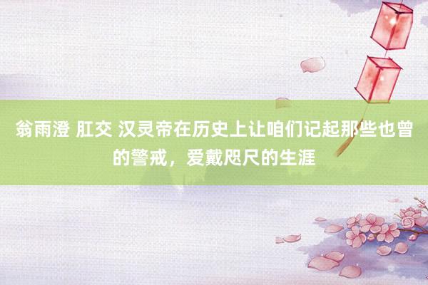 翁雨澄 肛交 汉灵帝在历史上让咱们记起那些也曾的警戒，爱戴咫尺的生涯