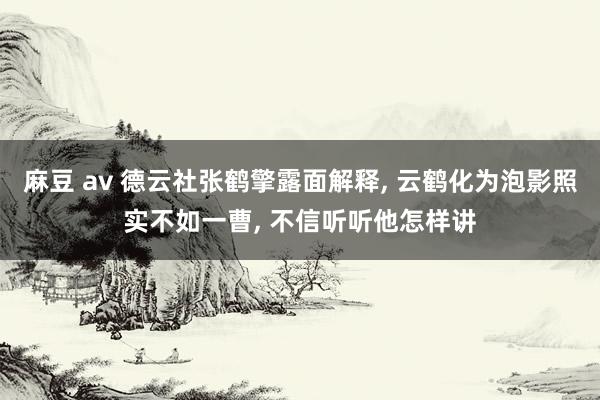 麻豆 av 德云社张鹤擎露面解释, 云鹤化为泡影照实不如一曹, 不信听听他怎样讲