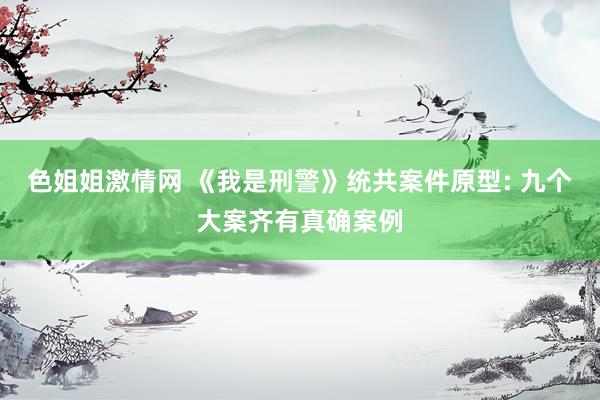 色姐姐激情网 《我是刑警》统共案件原型: 九个大案齐有真确案例