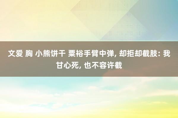 文爱 胸 小熊饼干 粟裕手臂中弹, 却拒却截肢: 我甘心死, 也不容许截