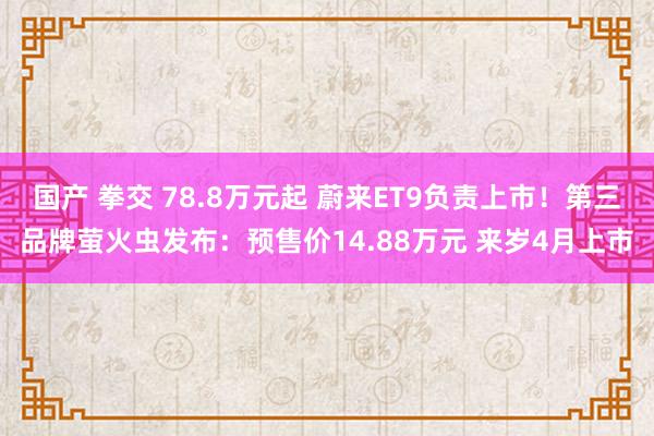 国产 拳交 78.8万元起 蔚来ET9负责上市！第三品牌萤火虫发布：预售价14.88万元 来岁4月上市