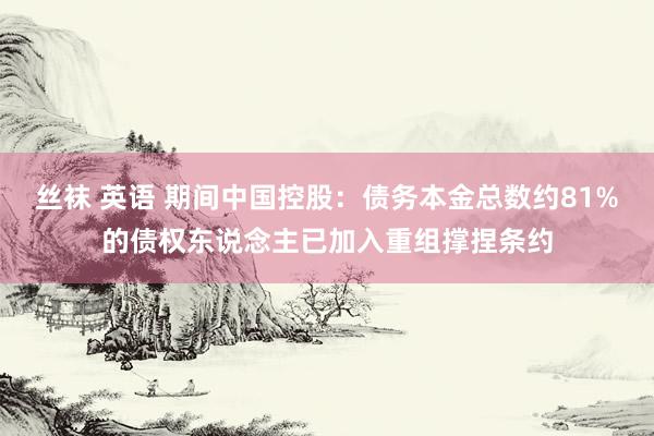 丝袜 英语 期间中国控股：债务本金总数约81%的债权东说念主已加入重组撑捏条约