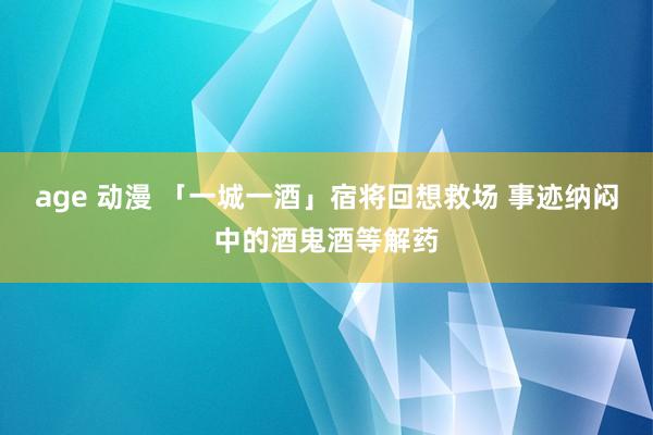 age 动漫 「一城一酒」宿将回想救场 事迹纳闷中的酒鬼酒等解药