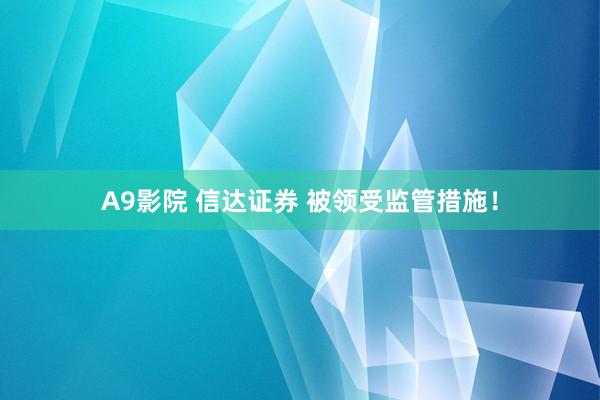 A9影院 信达证券 被领受监管措施！