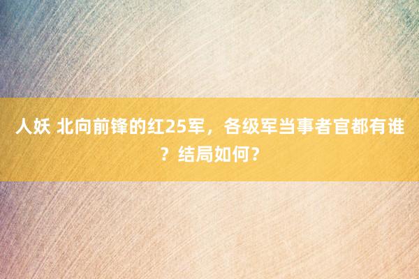 人妖 北向前锋的红25军，各级军当事者官都有谁？结局如何？