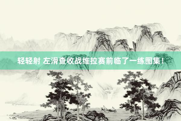 轻轻射 左滑查收战维拉赛前临了一练图集！