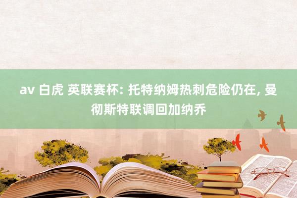 av 白虎 英联赛杯: 托特纳姆热刺危险仍在, 曼彻斯特联调回加纳乔