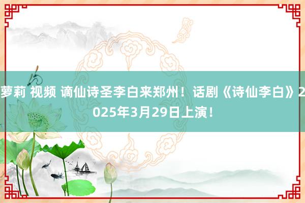 萝莉 视频 谪仙诗圣李白来郑州！话剧《诗仙李白》2025年3月29日上演！