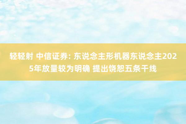轻轻射 中信证券: 东说念主形机器东说念主2025年放量较为明确 提出饶恕五条干线