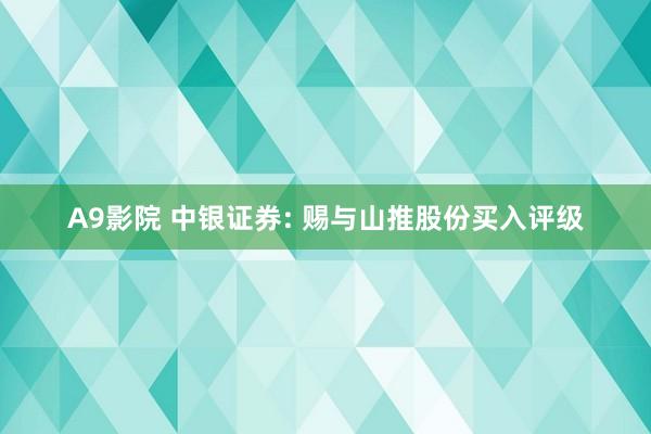 A9影院 中银证券: 赐与山推股份买入评级