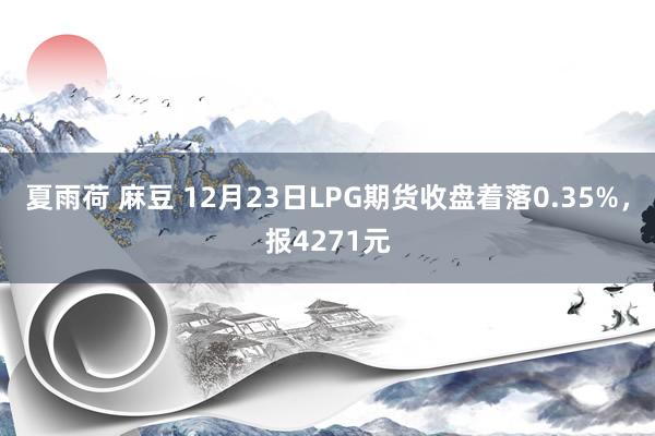 夏雨荷 麻豆 12月23日LPG期货收盘着落0.35%，报4271元