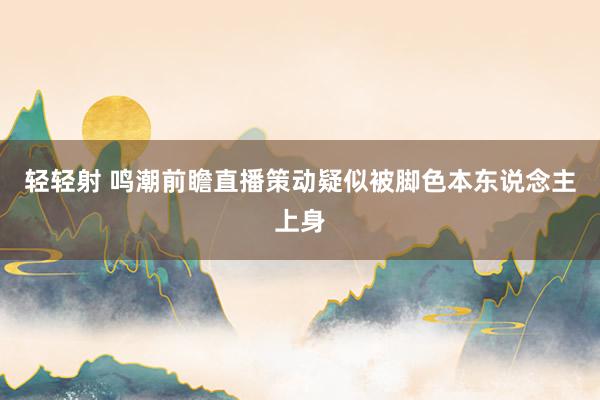 轻轻射 鸣潮前瞻直播策动疑似被脚色本东说念主上身