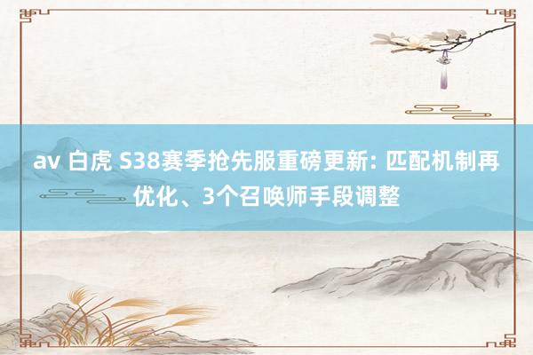 av 白虎 S38赛季抢先服重磅更新: 匹配机制再优化、3个召唤师手段调整