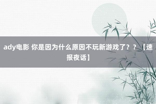 ady电影 你是因为什么原因不玩新游戏了？？【速报夜话】