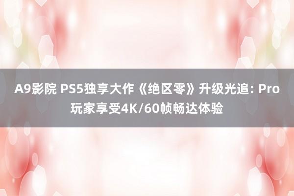 A9影院 PS5独享大作《绝区零》升级光追: Pro玩家享受4K/60帧畅达体验