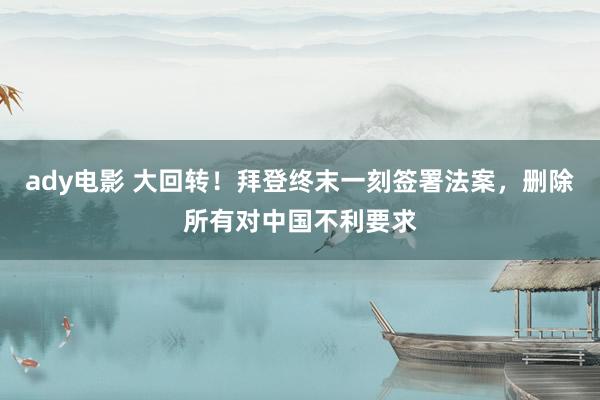 ady电影 大回转！拜登终末一刻签署法案，删除所有对中国不利要求