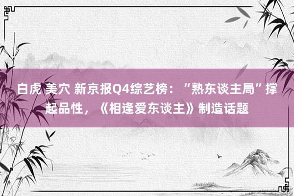 白虎 美穴 新京报Q4综艺榜：“熟东谈主局”撑起品性，《相逢爱东谈主》制造话题