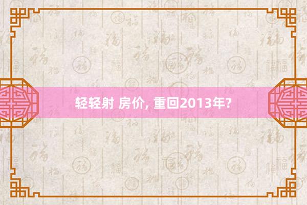 轻轻射 房价, 重回2013年?