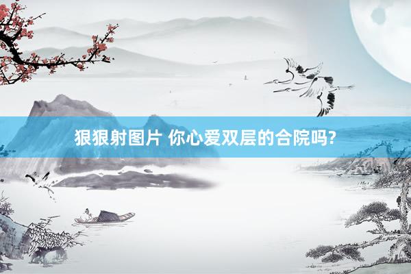 狠狠射图片 你心爱双层的合院吗?