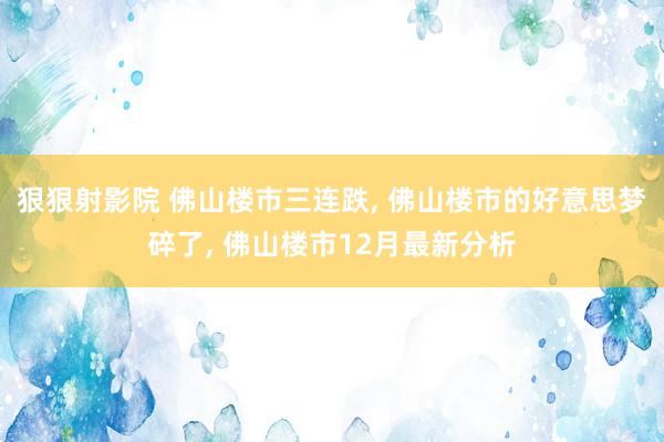 狠狠射影院 佛山楼市三连跌, 佛山楼市的好意思梦碎了, 佛山楼市12月最新分析