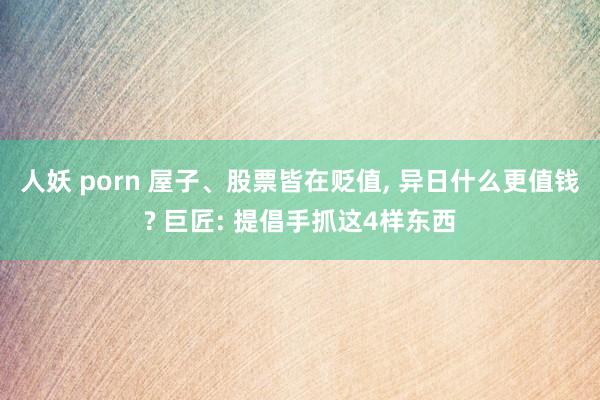人妖 porn 屋子、股票皆在贬值, 异日什么更值钱? 巨匠: 提倡手抓这4样东西