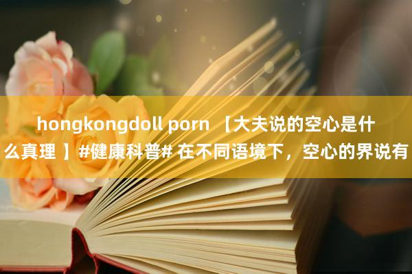 hongkongdoll porn 【大夫说的空心是什么真理 】#健康科普# 在不同语境下，空心的界说有