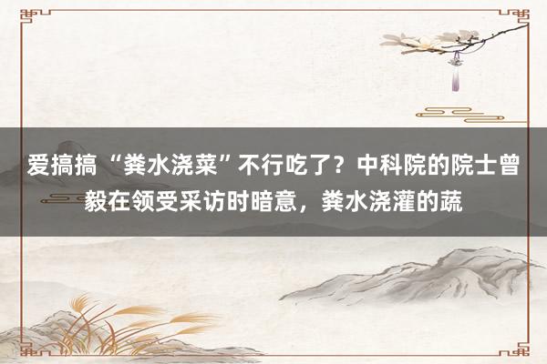 爱搞搞 “粪水浇菜”不行吃了？中科院的院士曾毅在领受采访时暗意，粪水浇灌的蔬