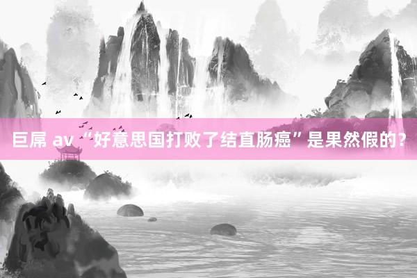 巨屌 av “好意思国打败了结直肠癌”是果然假的？
