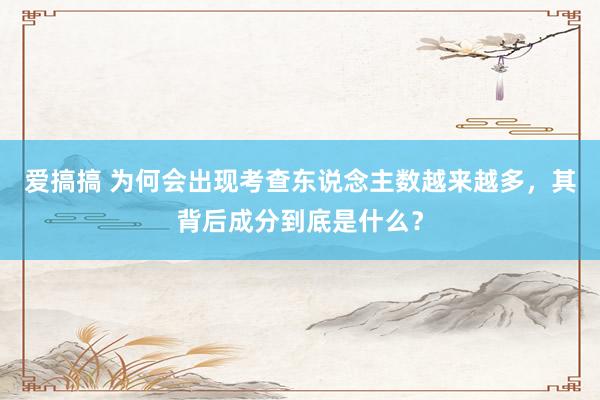 爱搞搞 为何会出现考查东说念主数越来越多，其背后成分到底是什么？