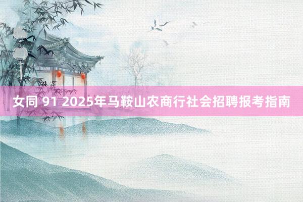 女同 91 2025年马鞍山农商行社会招聘报考指南