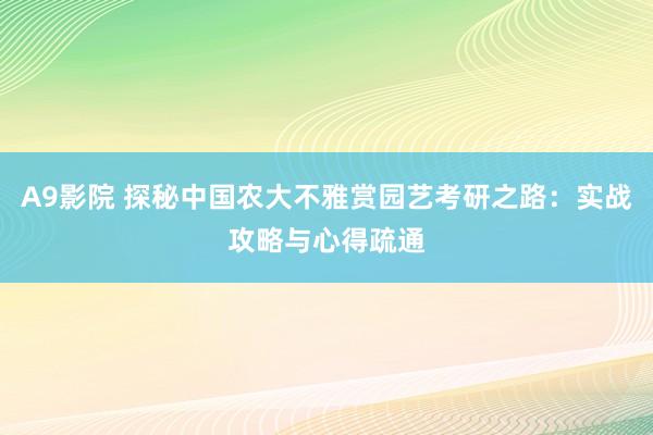 A9影院 探秘中国农大不雅赏园艺考研之路：实战攻略与心得疏通