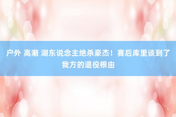 户外 高潮 湖东说念主绝杀豪杰！赛后库里谈到了我方的退役根由