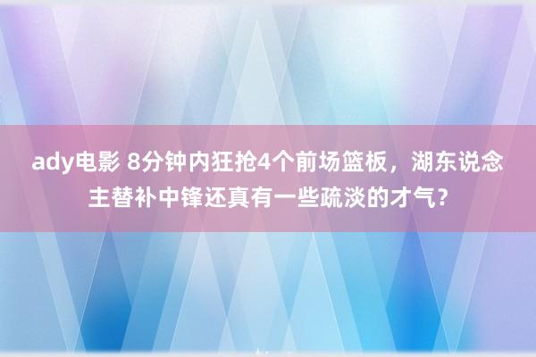 ady电影 8分钟内狂抢4个前场篮板，湖东说念主替补中锋还真有一些疏淡的才气？