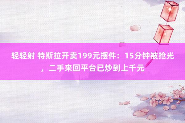 轻轻射 特斯拉开卖199元摆件：15分钟被抢光，二手来回平台已炒到上千元