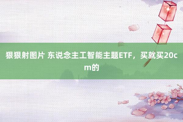 狠狠射图片 东说念主工智能主题ETF，买就买20cm的