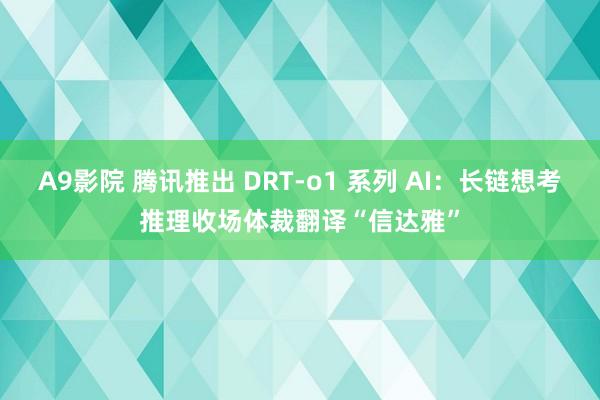 A9影院 腾讯推出 DRT-o1 系列 AI：长链想考推理收场体裁翻译“信达雅”