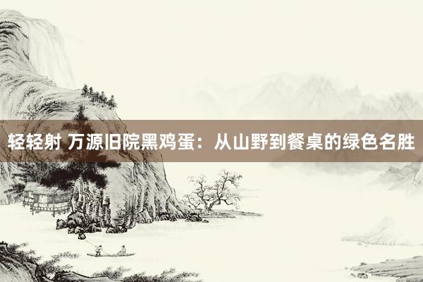 轻轻射 万源旧院黑鸡蛋：从山野到餐桌的绿色名胜